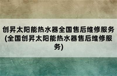 创昇太阳能热水器全国售后维修服务(全国创昇太阳能热水器售后维修服务)