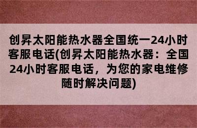 创昇太阳能热水器全国统一24小时客服电话(创昇太阳能热水器：全国24小时客服电话，为您的家电维修随时解决问题)