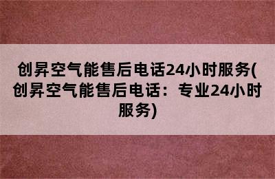 创昇空气能售后电话24小时服务(创昇空气能售后电话：专业24小时服务)