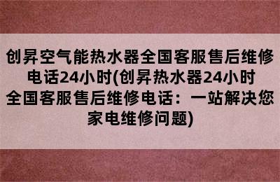 创昇空气能热水器全国客服售后维修电话24小时(创昇热水器24小时全国客服售后维修电话：一站解决您家电维修问题)