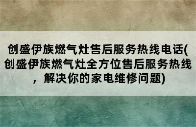 创盛伊族燃气灶售后服务热线电话(创盛伊族燃气灶全方位售后服务热线，解决你的家电维修问题)