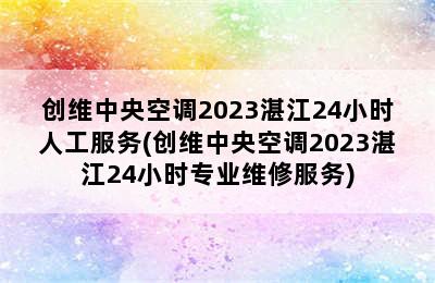 创维中央空调2023湛江24小时人工服务(创维中央空调2023湛江24小时专业维修服务)