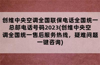 创维中央空调全国联保电话全国统一总部电话号码2023(创维中央空调全国统一售后服务热线，疑难问题一键咨询)