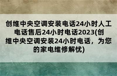 创维中央空调安装电话24小时人工电话售后24小时电话2023(创维中央空调安装24小时电话，为您的家电维修解忧)