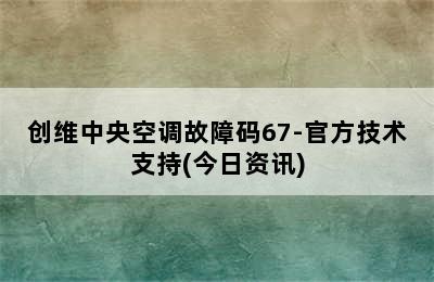 创维中央空调故障码67-官方技术支持(今日资讯)