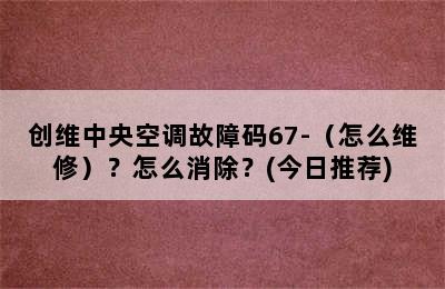 创维中央空调故障码67-（怎么维修）？怎么消除？(今日推荐)