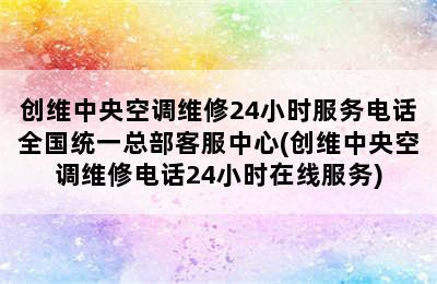 创维中央空调维修24小时服务电话全国统一总部客服中心(创维中央空调维修电话24小时在线服务)