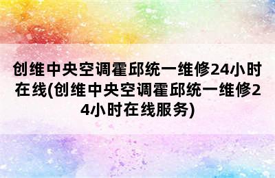 创维中央空调霍邱统一维修24小时在线(创维中央空调霍邱统一维修24小时在线服务)