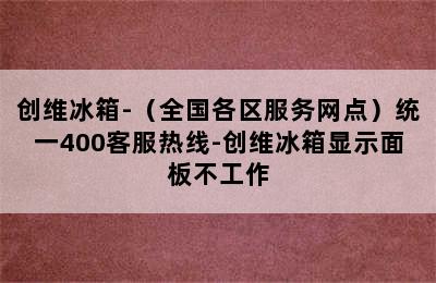 创维冰箱-（全国各区服务网点）统一400客服热线-创维冰箱显示面板不工作