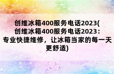 创维冰箱400服务电话2023(创维冰箱400服务电话2023：专业快捷维修，让冰箱当家的每一天更舒适)