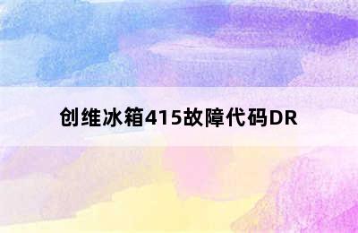 创维冰箱415故障代码DR