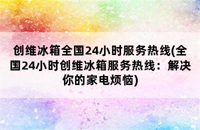 创维冰箱全国24小时服务热线(全国24小时创维冰箱服务热线：解决你的家电烦恼)