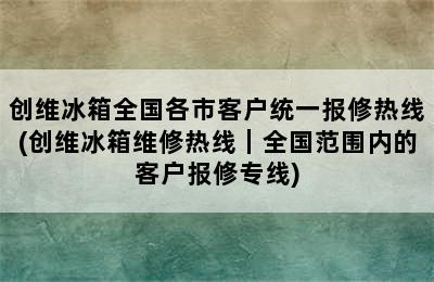 创维冰箱全国各市客户统一报修热线(创维冰箱维修热线｜全国范围内的客户报修专线)