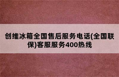 创维冰箱全国售后服务电话(全国联保)客服服务400热线