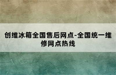 创维冰箱全国售后网点-全国统一维修网点热线