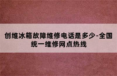 创维冰箱故障维修电话是多少-全国统一维修网点热线