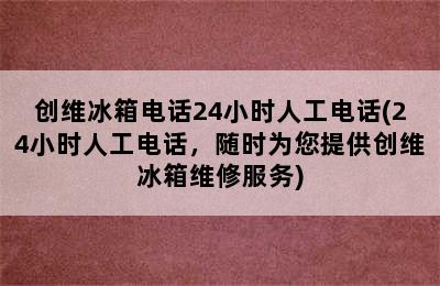 创维冰箱电话24小时人工电话(24小时人工电话，随时为您提供创维冰箱维修服务)