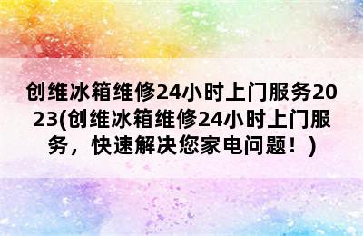 创维冰箱维修24小时上门服务2023(创维冰箱维修24小时上门服务，快速解决您家电问题！)