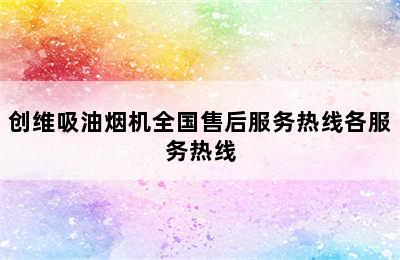 创维吸油烟机全国售后服务热线各服务热线