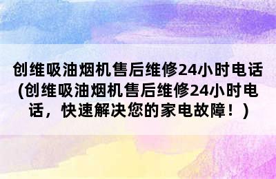 创维吸油烟机售后维修24小时电话(创维吸油烟机售后维修24小时电话，快速解决您的家电故障！)