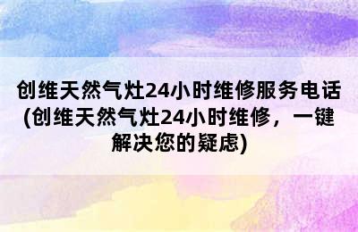 创维天然气灶24小时维修服务电话(创维天然气灶24小时维修，一键解决您的疑虑)