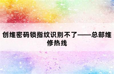 创维密码锁指纹识别不了——总部维修热线