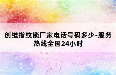 创维指纹锁厂家电话号码多少-服务热线全国24小时