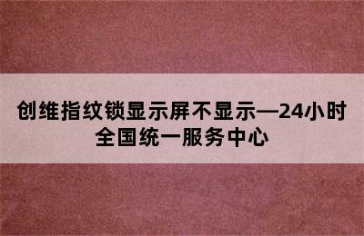 创维指纹锁显示屏不显示—24小时全国统一服务中心