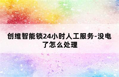 创维智能锁24小时人工服务-没电了怎么处理