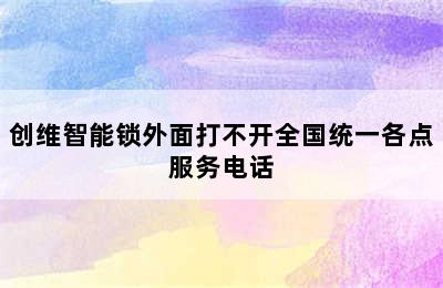 创维智能锁外面打不开全国统一各点服务电话