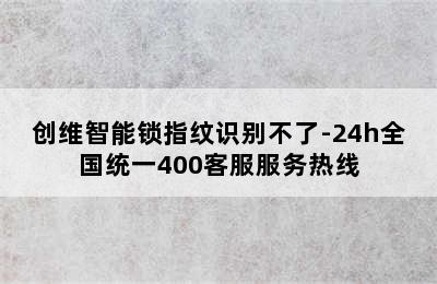 创维智能锁指纹识别不了-24h全国统一400客服服务热线