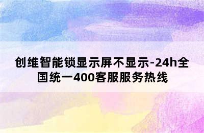 创维智能锁显示屏不显示-24h全国统一400客服服务热线