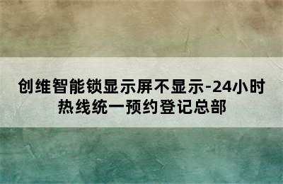 创维智能锁显示屏不显示-24小时热线统一预约登记总部