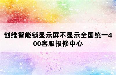 创维智能锁显示屏不显示全国统一400客服报修中心