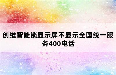 创维智能锁显示屏不显示全国统一服务400电话