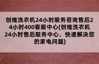 创维洗衣机24小时服务咨询售后24小时400客服中心(创维洗衣机24小时售后服务中心，快速解决您的家电问题)