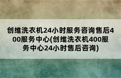 创维洗衣机24小时服务咨询售后400服务中心(创维洗衣机400服务中心24小时售后咨询)