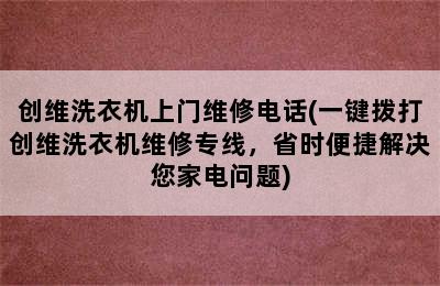 创维洗衣机上门维修电话(一键拨打创维洗衣机维修专线，省时便捷解决您家电问题)