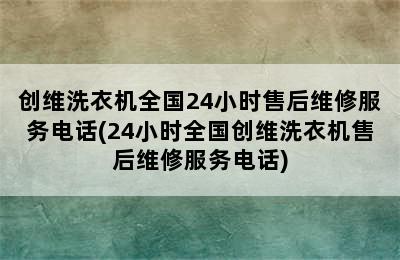 创维洗衣机全国24小时售后维修服务电话(24小时全国创维洗衣机售后维修服务电话)