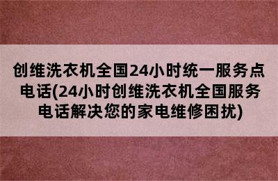 创维洗衣机全国24小时统一服务点电话(24小时创维洗衣机全国服务电话解决您的家电维修困扰)