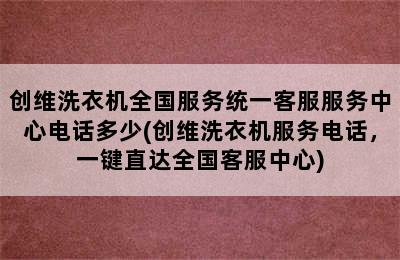 创维洗衣机全国服务统一客服服务中心电话多少(创维洗衣机服务电话，一键直达全国客服中心)