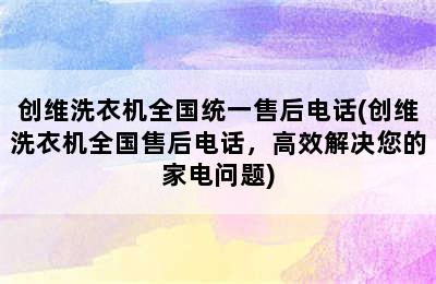 创维洗衣机全国统一售后电话(创维洗衣机全国售后电话，高效解决您的家电问题)