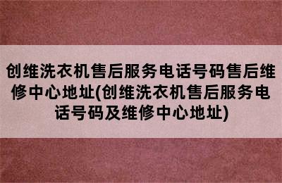 创维洗衣机售后服务电话号码售后维修中心地址(创维洗衣机售后服务电话号码及维修中心地址)