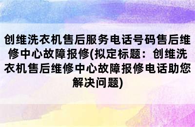 创维洗衣机售后服务电话号码售后维修中心故障报修(拟定标题：创维洗衣机售后维修中心故障报修电话助您解决问题)