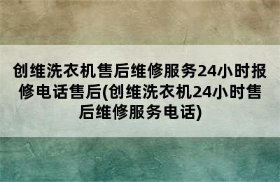 创维洗衣机售后维修服务24小时报修电话售后(创维洗衣机24小时售后维修服务电话)