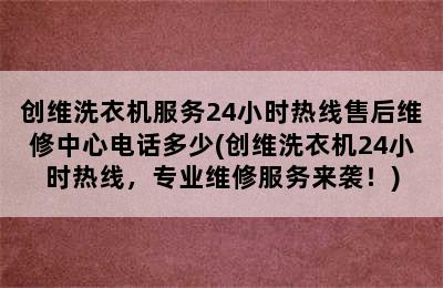 创维洗衣机服务24小时热线售后维修中心电话多少(创维洗衣机24小时热线，专业维修服务来袭！)