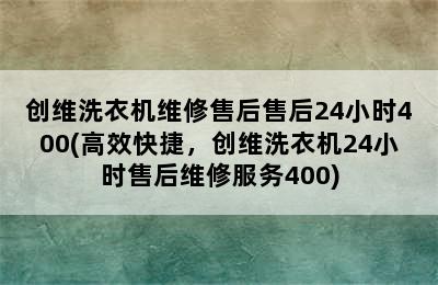 创维洗衣机维修售后售后24小时400(高效快捷，创维洗衣机24小时售后维修服务400)