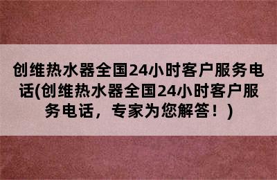 创维热水器全国24小时客户服务电话(创维热水器全国24小时客户服务电话，专家为您解答！)