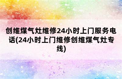 创维煤气灶维修24小时上门服务电话(24小时上门维修创维煤气灶专线)