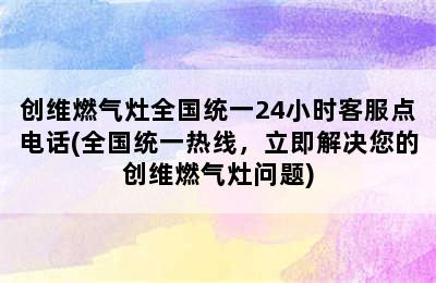 创维燃气灶全国统一24小时客服点电话(全国统一热线，立即解决您的创维燃气灶问题)